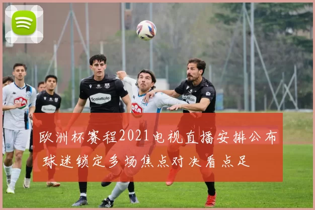 欧洲杯赛程2021电视直播安排公布 球迷锁定多场焦点对决看点足