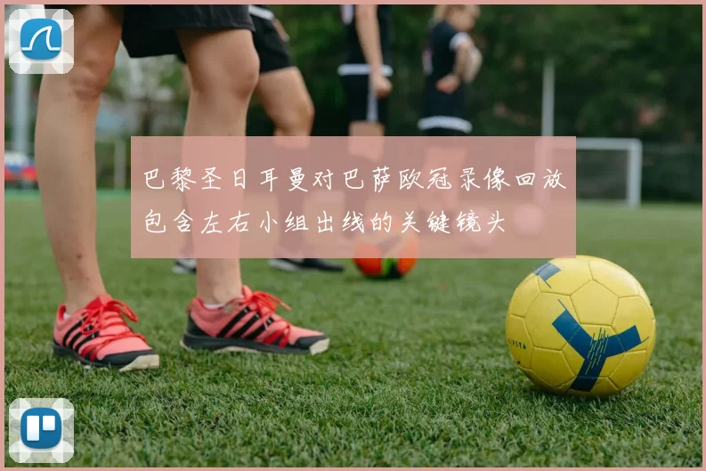 巴黎圣日耳曼对巴萨欧冠录像回放包含左右小组出线的关键镜头