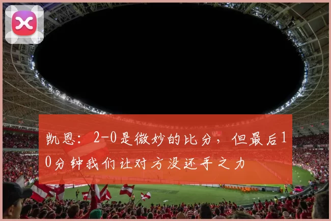 凯恩:2-0是微妙的比分,但最后10分钟我们让对方没还手之力