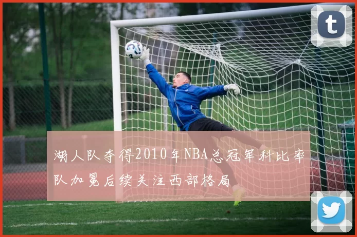 湖人队夺得2010年NBA总冠军科比率队加冕后续关注西部格局