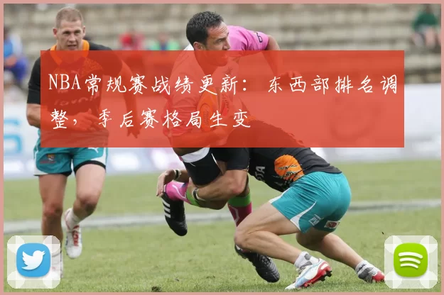 NBA常规赛战绩更新：东西部排名调整，季后赛格局生变