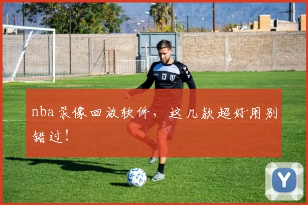 nba录像回放软件，这几款超好用别错过！
