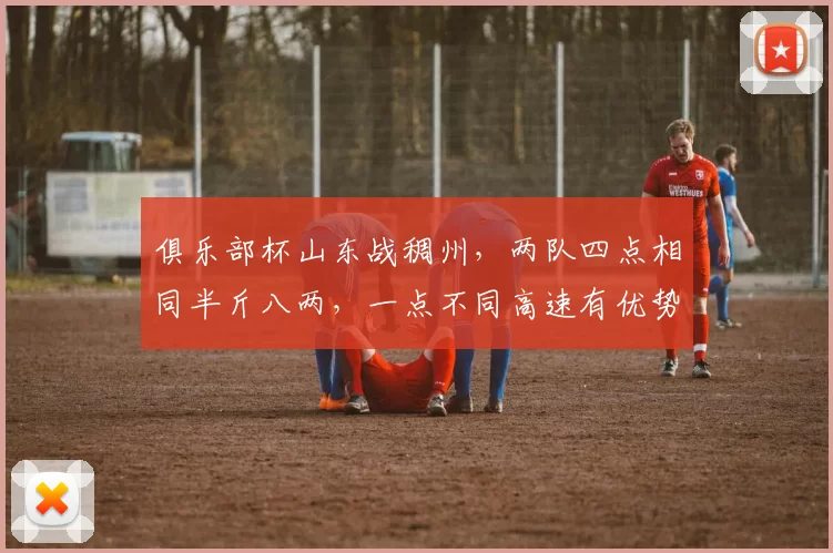 俱乐部杯山东战稠州，两队四点相同半斤八两，一点不同高速有优势