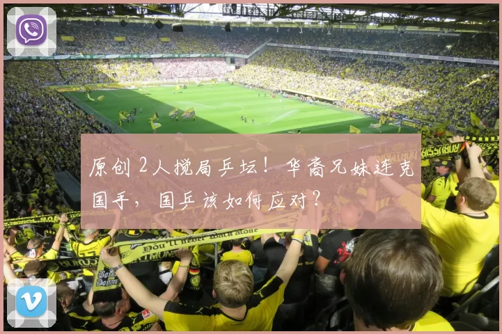 原创 2人搅局乒坛！华裔兄妹连克国手，国乒该如何应对？