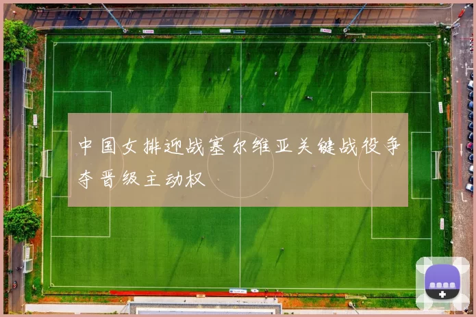 中国女排迎战塞尔维亚关键战役争夺晋级主动权