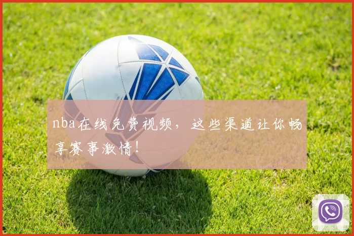 nba在线免费视频，这些渠道让你畅享赛事激情！