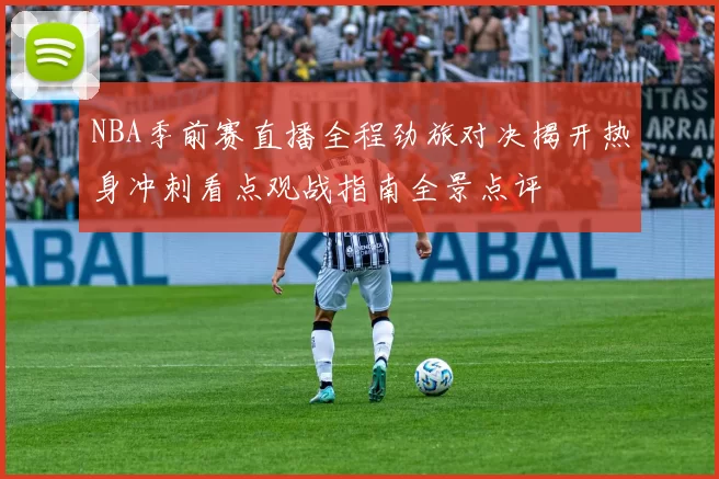 NBA季前赛直播全程劲旅对决揭开热身冲刺看点观战指南全景点评