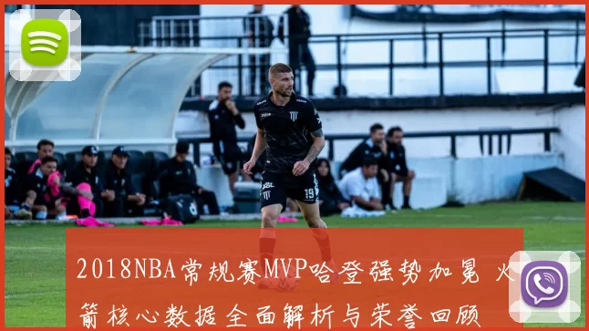 2018NBA常规赛MVP哈登强势加冕 火箭核心数据全面解析与荣誉回顾