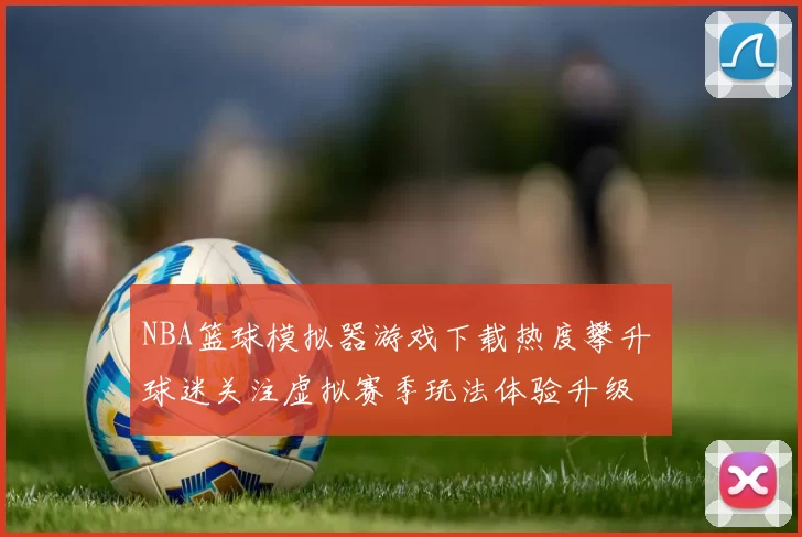 NBA篮球模拟器游戏下载热度攀升 球迷关注虚拟赛季玩法体验升级
