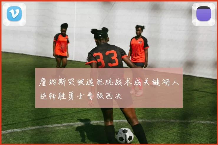 詹姆斯突破造犯规战术成关键湖人逆转胜勇士晋级西决