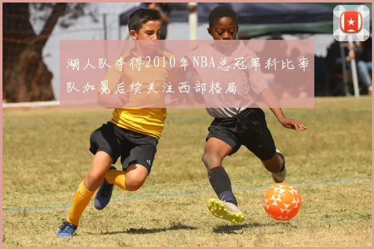 湖人队夺得2010年NBA总冠军科比率队加冕后续关注西部格局