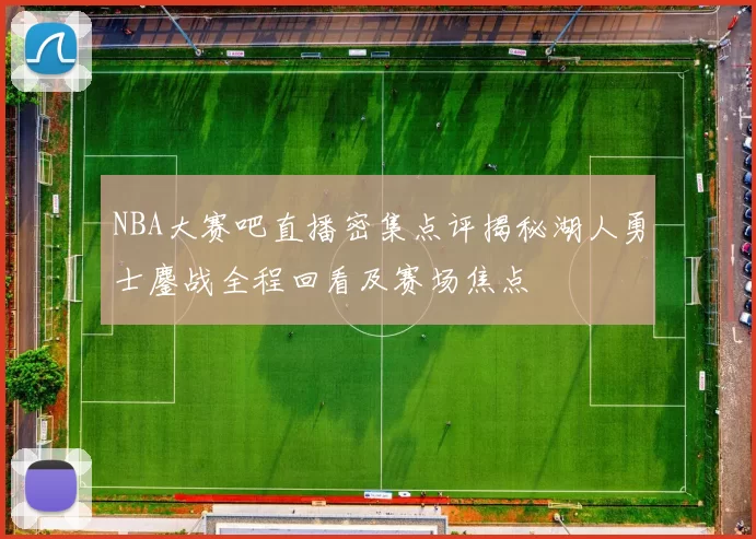 NBA大赛吧直播密集点评揭秘湖人勇士鏖战全程回看及赛场焦点