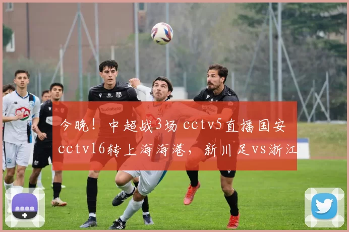 今晚！中超战3场 cctv5直播国安 cctv16转上海海港，新川足vs浙江