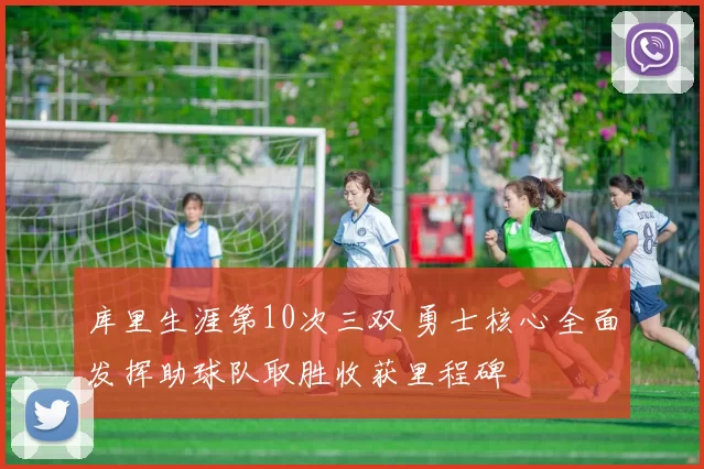 库里生涯第10次三双 勇士核心全面发挥助球队取胜收获里程碑