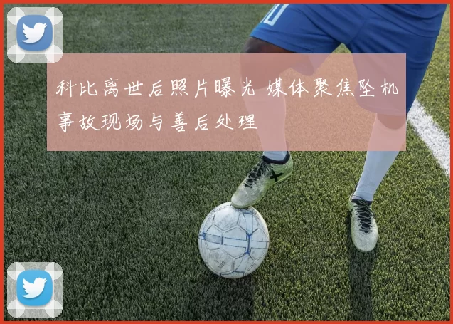 科比离世后照片曝光 媒体聚焦坠机事故现场与善后处理