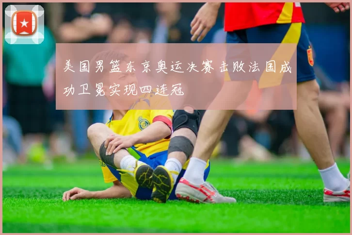 美国男篮东京奥运决赛击败法国成功卫冕实现四连冠