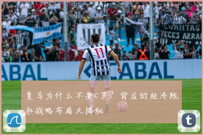 皇马为什么不要c罗？背后的经济账和战略布局大揭秘