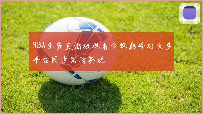 NBA免费直播线观看今晚巅峰对决多平台同步高清解说