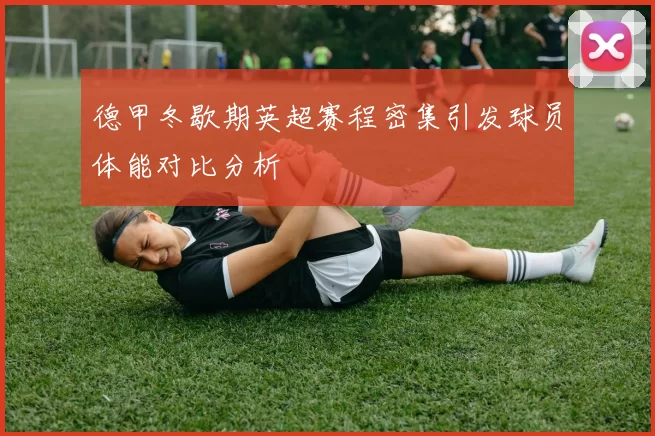 德甲冬歇期英超赛程密集引发球员体能对比分析