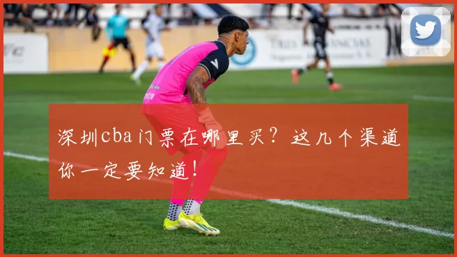 深圳cba门票在哪里买？这几个渠道你一定要知道！