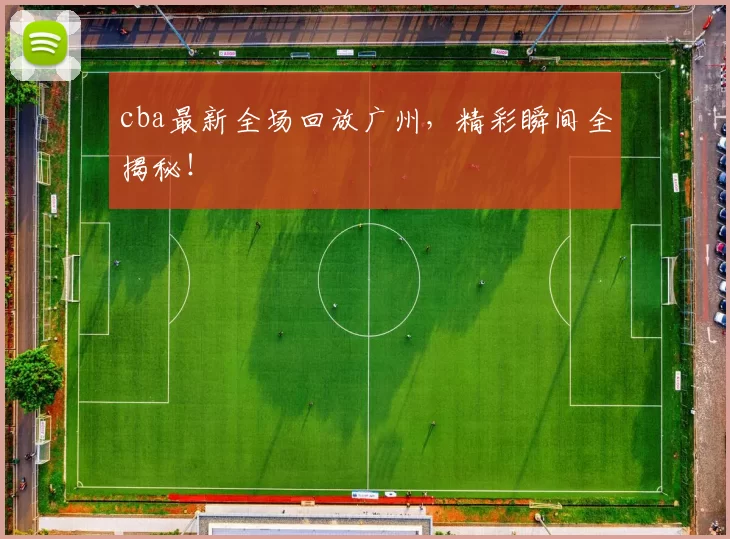 cba最新全场回放广州，精彩瞬间全揭秘！