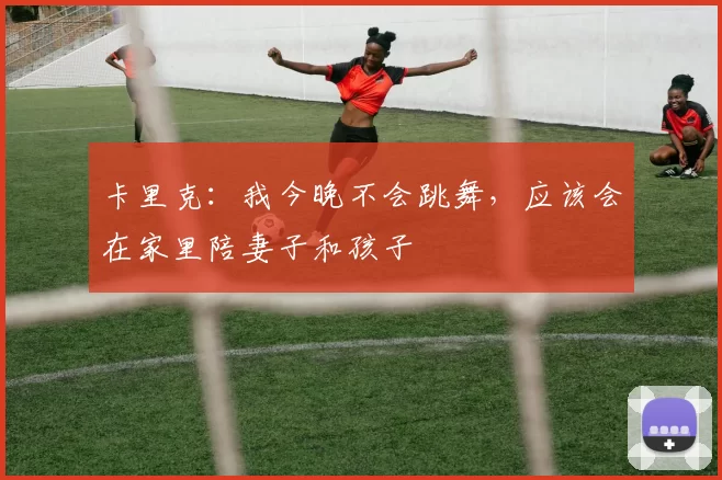 卡里克：我今晚不会跳舞，应该会在家里陪妻子和孩子