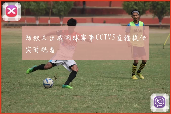 郑钦文出战网球赛事CCTV5直播提供实时观看