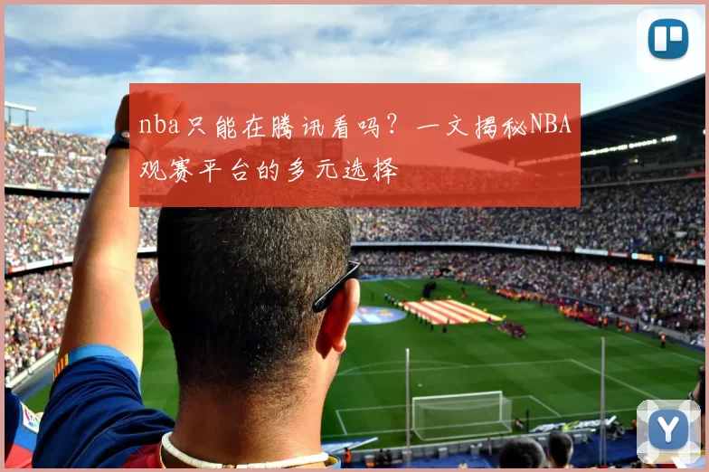 nba只能在腾讯看吗？一文揭秘NBA观赛平台的多元选择