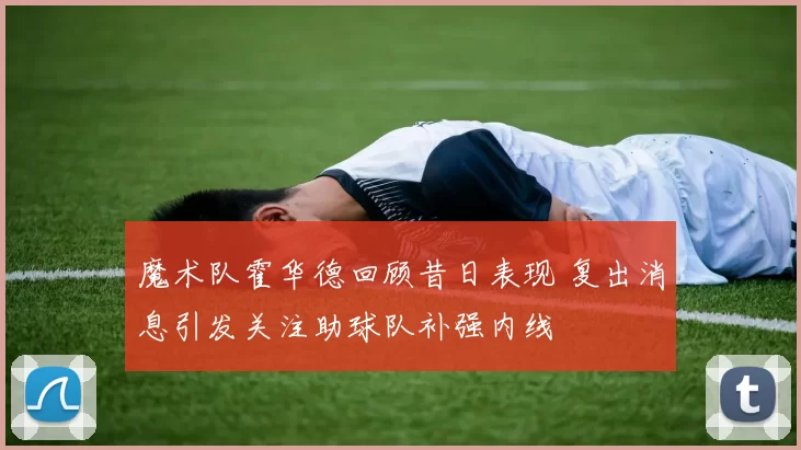 魔术队霍华德回顾昔日表现 复出消息引发关注助球队补强内线