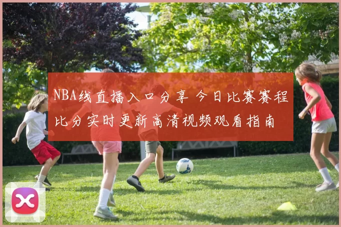 NBA线直播入口分享 今日比赛赛程比分实时更新高清视频观看指南