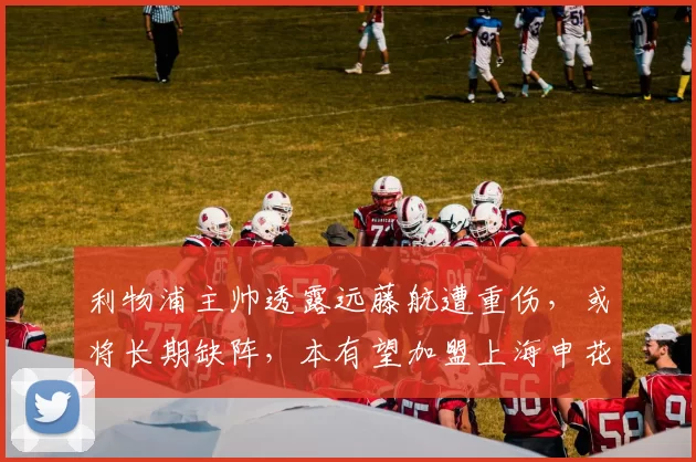 利物浦主帅透露远藤航遭重伤，或将长期缺阵，本有望加盟上海申花_比赛_甘慧_中超