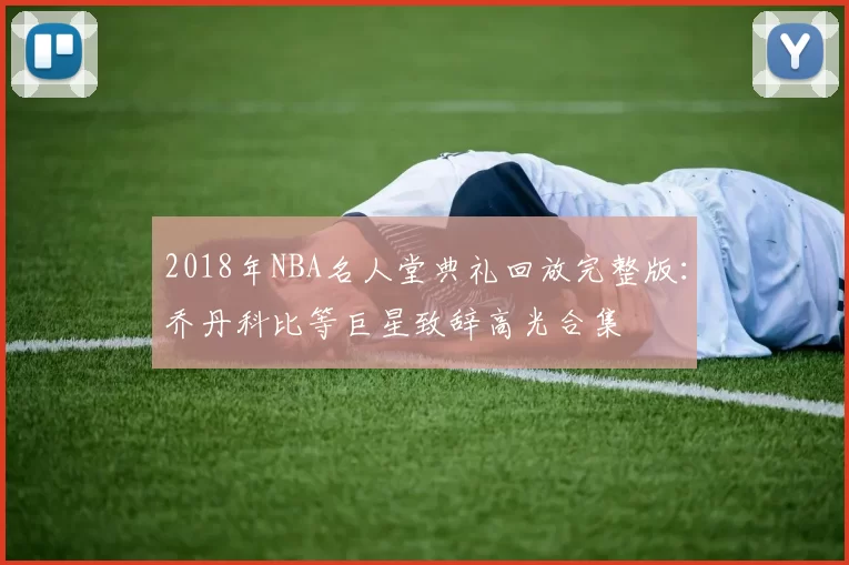 2018年NBA名人堂典礼回放完整版：乔丹科比等巨星致辞高光合集