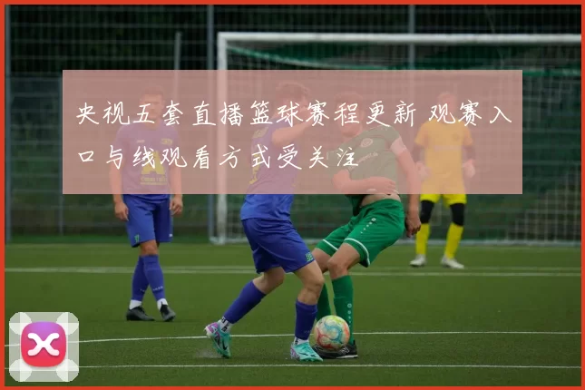 央视五套直播篮球赛程更新 观赛入口与线观看方式受关注