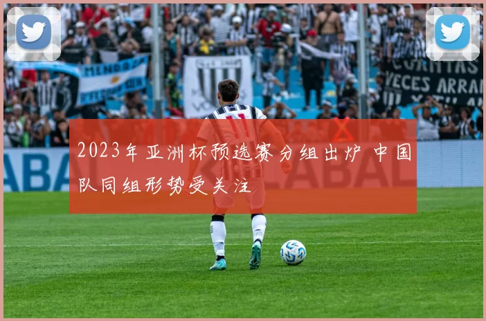 2023年亚洲杯预选赛分组出炉 中国队同组形势受关注