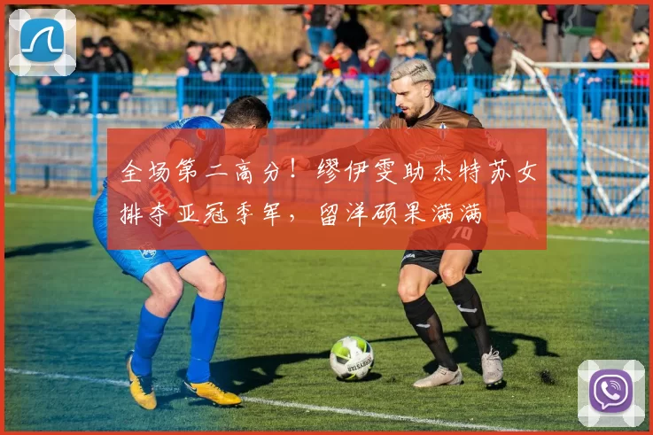全场第二高分！缪伊雯助杰特苏女排夺亚冠季军，留洋硕果满满