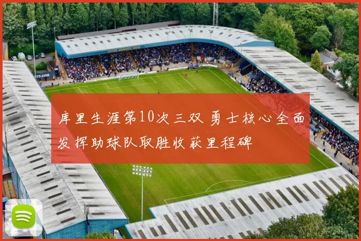 库里生涯第10次三双 勇士核心全面发挥助球队取胜收获里程碑