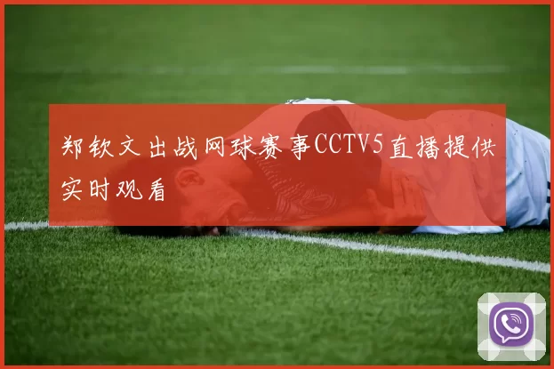 郑钦文出战网球赛事CCTV5直播提供实时观看