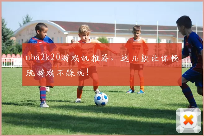 nba2k20游戏机推荐，这几款让你畅玩游戏不踩坑！