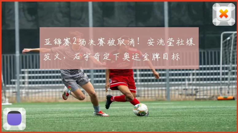 亚锦赛2场决赛被取消！安洗莹社媒发文，石宇奇定下奥运金牌目标