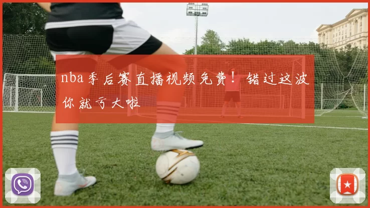 nba季后赛直播视频免费！错过这波你就亏大啦