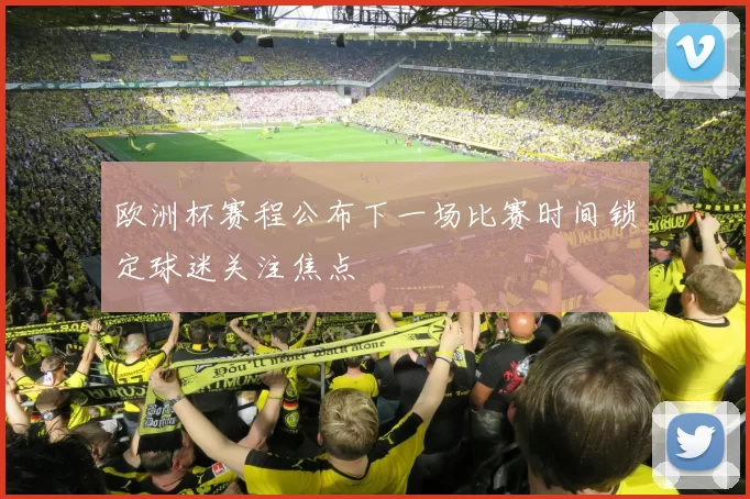 欧洲杯赛程公布下一场比赛时间锁定球迷关注焦点