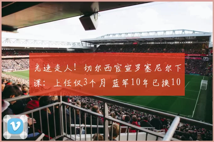 光速走人！切尔西官宣罗塞尼尔下课：上任仅3个月 蓝军10年已换10主帅