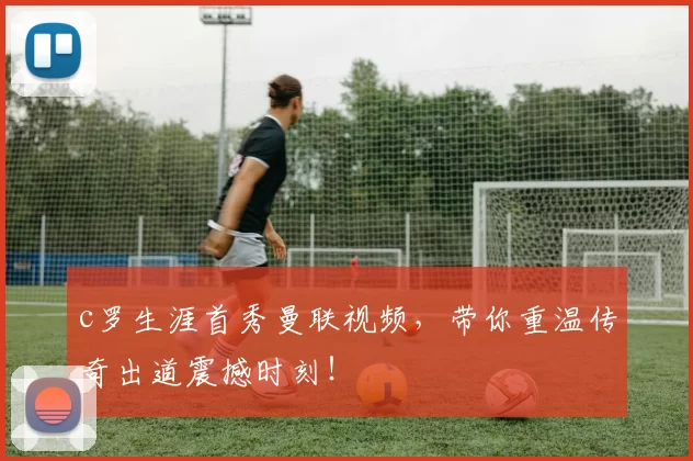 c罗生涯首秀曼联视频，带你重温传奇出道震撼时刻！