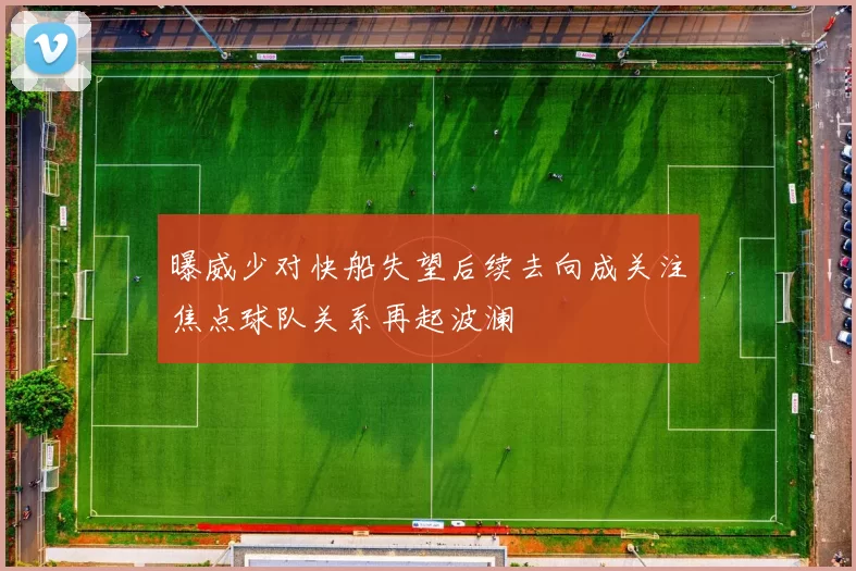 曝威少对快船失望后续去向成关注焦点球队关系再起波澜