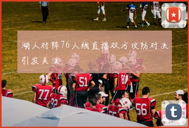 湖人对阵76人线直播双方攻防对决引发关注