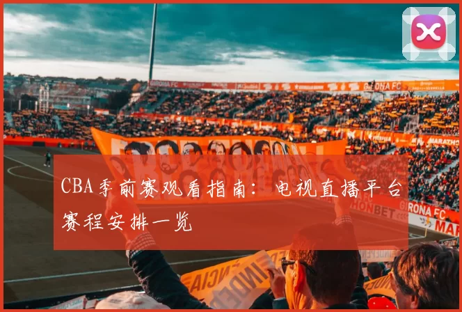 CBA季前赛观看指南：电视直播平台赛程安排一览