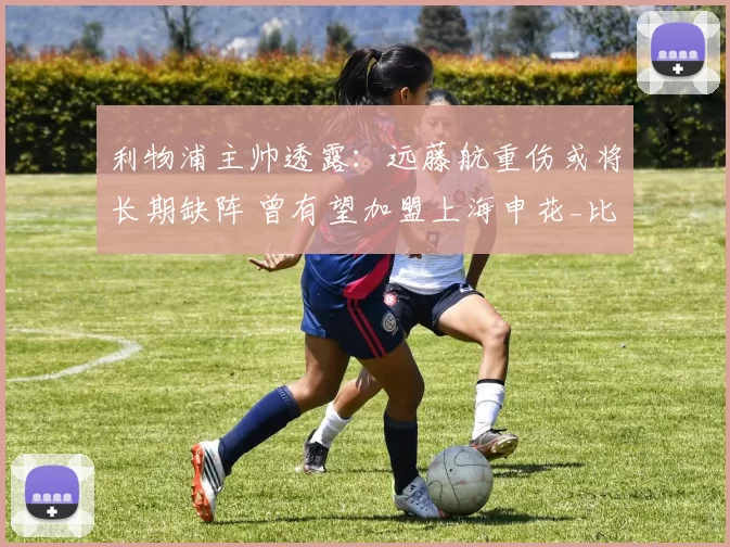 利物浦主帅透露：远藤航重伤或将长期缺阵 曾有望加盟上海申花_比赛_较长时间_进行