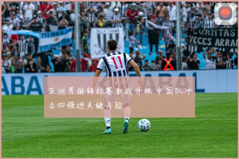 亚洲男排锦标赛激战升级 中国队冲击四强迎关键考验