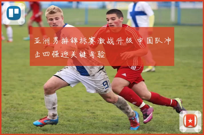 亚洲男排锦标赛激战升级 中国队冲击四强迎关键考验