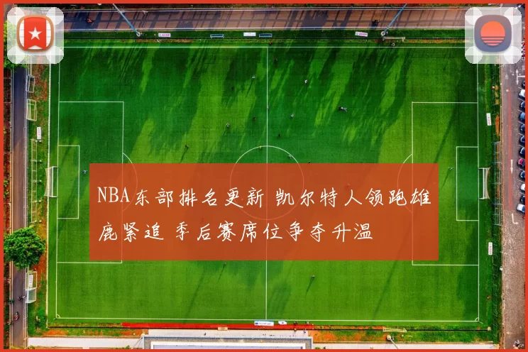 NBA东部排名更新 凯尔特人领跑雄鹿紧追 季后赛席位争夺升温